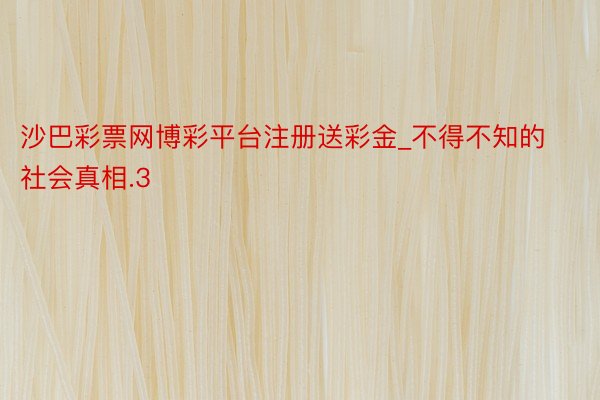沙巴彩票网博彩平台注册送彩金_不得不知的社会真相.3