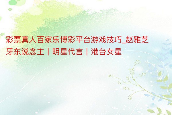 彩票真人百家乐博彩平台游戏技巧_赵雅芝牙东说念主｜明星代言｜港台女星