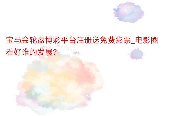宝马会轮盘博彩平台注册送免费彩票_电影圈看好谁的发展？