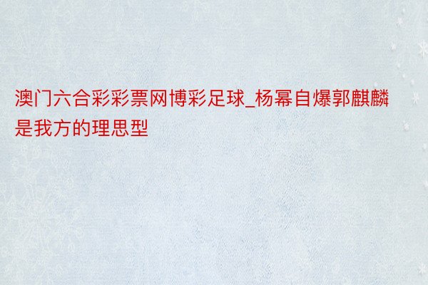 澳门六合彩彩票网博彩足球_杨幂自爆郭麒麟是我方的理思型