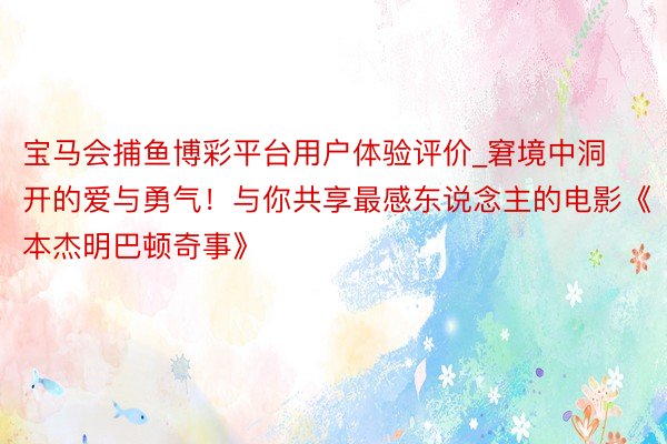 宝马会捕鱼博彩平台用户体验评价_窘境中洞开的爱与勇气！与你共享最感东说念主的电影《本杰明巴顿奇事》