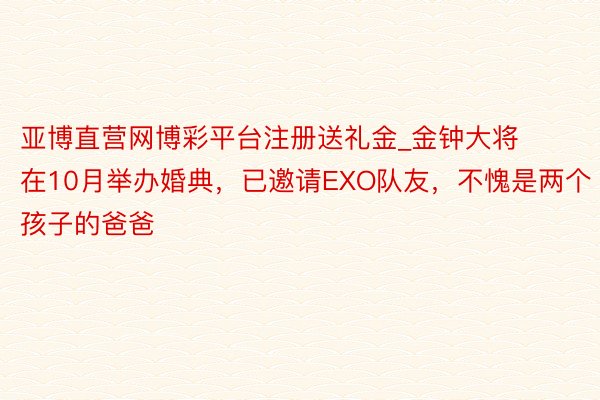 亚博直营网博彩平台注册送礼金_金钟大将在10月举办婚典，已邀请EXO队友，不愧是两个孩子的爸爸