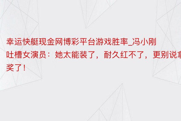 幸运快艇现金网博彩平台游戏胜率_冯小刚吐槽女演员：她太能装了，耐久红不了，更别说拿奖了！