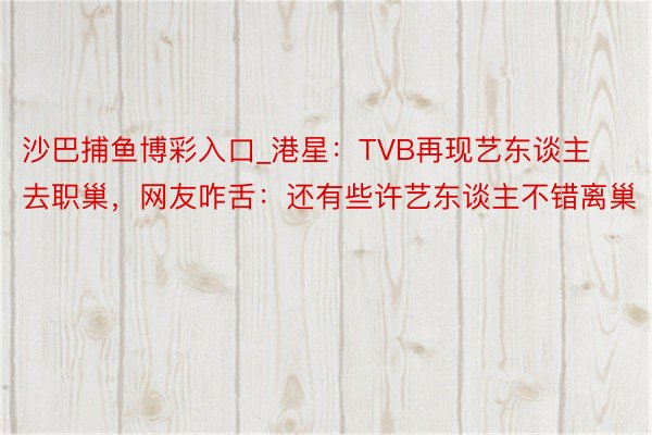 沙巴捕鱼博彩入口_港星：TVB再现艺东谈主去职巢，网友咋舌：还有些许艺东谈主不错离巢