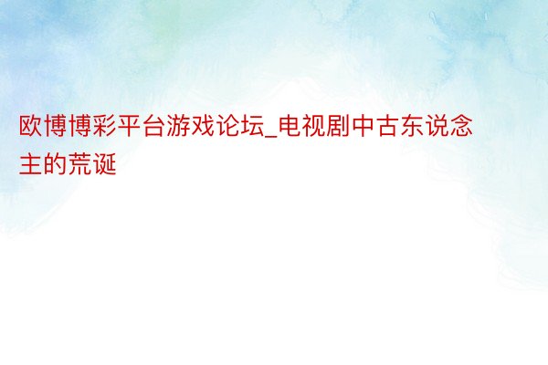 欧博博彩平台游戏论坛_电视剧中古东说念主的荒诞