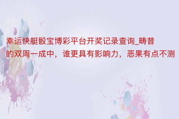 幸运快艇骰宝博彩平台开奖记录查询_畴昔的双周一成中，谁更具有影响力，恶果有点不测