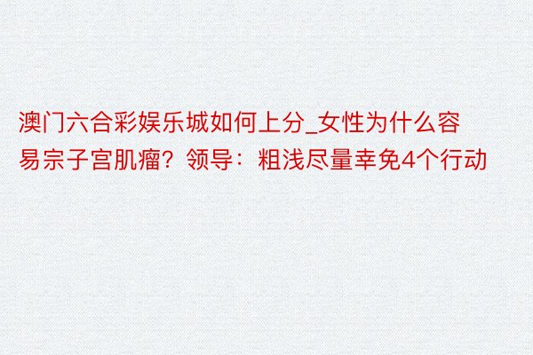 澳门六合彩娱乐城如何上分_女性为什么容易宗子宫肌瘤？领导：粗浅尽量幸免4个行动