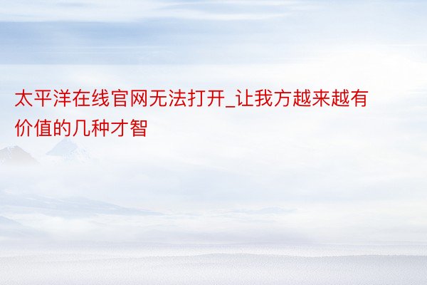太平洋在线官网无法打开_让我方越来越有价值的几种才智