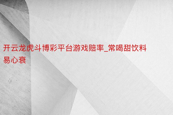 开云龙虎斗博彩平台游戏赔率_常喝甜饮料易心衰