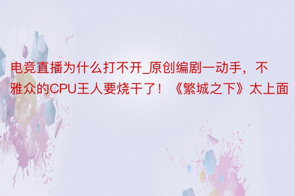 电竞直播为什么打不开_原创编剧一动手，不雅众的CPU王人要烧干了！《繁城之下》太上面