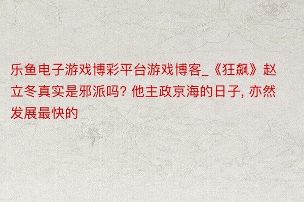 乐鱼电子游戏博彩平台游戏博客_《狂飙》赵立冬真实是邪派吗? 他主政京海的日子， 亦然发展最快的