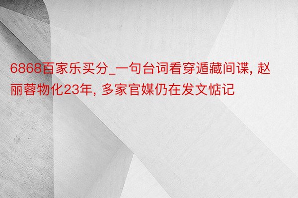 6868百家乐买分_一句台词看穿遁藏间谍， 赵丽蓉物化23年， 多家官媒仍在发文惦记