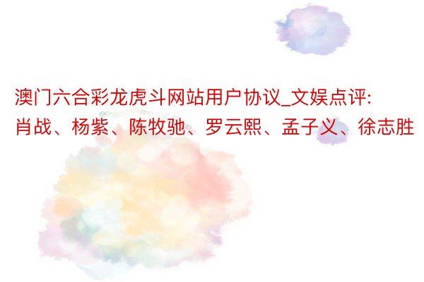 澳门六合彩龙虎斗网站用户协议_文娱点评: 肖战、杨紫、陈牧驰、罗云熙、孟子义、徐志胜