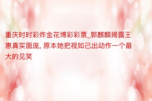 重庆时时彩炸金花博彩彩票_郭麒麟揭露王惠真实面庞, 原本她把视如己出动作一个最大的见笑