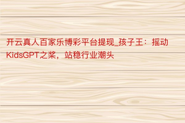 开云真人百家乐博彩平台提现_孩子王：摇动KidsGPT之桨，站稳行业潮头