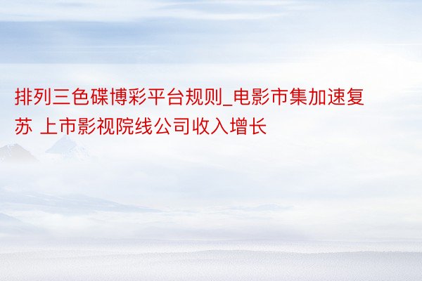排列三色碟博彩平台规则_电影市集加速复苏 上市影视院线公司收入增长