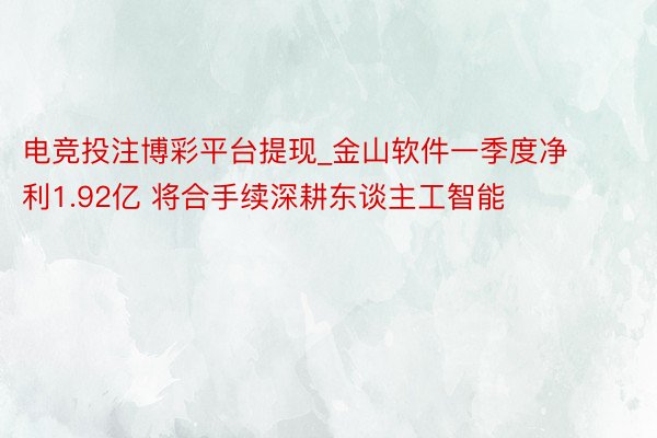 电竞投注博彩平台提现_金山软件一季度净利1.92亿 将合手续深耕东谈主工智能