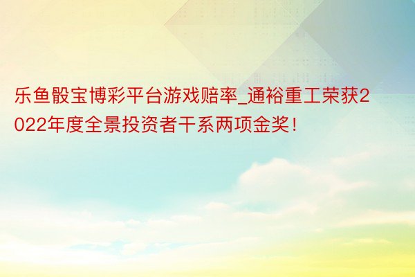 乐鱼骰宝博彩平台游戏赔率_通裕重工荣获2022年度全景投资者干系两项金奖！
