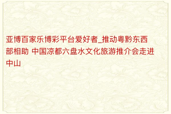 亚博百家乐博彩平台爱好者_推动粤黔东西部相助 中国凉都六盘水文化旅游推介会走进中山