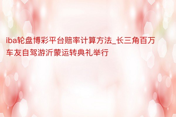 iba轮盘博彩平台赔率计算方法_长三角百万车友自驾游沂蒙运转典礼举行