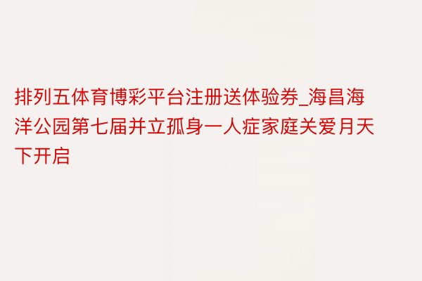 排列五体育博彩平台注册送体验券_海昌海洋公园第七届并立孤身一人症家庭关爱月天下开启
