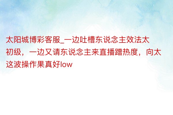 太阳城博彩客服_一边吐槽东说念主效法太初级，一边又请东说念主来直播蹭热度，向太这波操作果真好low