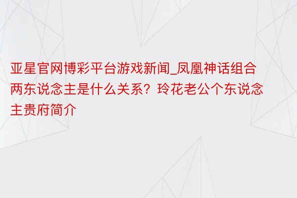 亚星官网博彩平台游戏新闻_凤凰神话组合两东说念主是什么关系？玲花老公个东说念主贵府简介