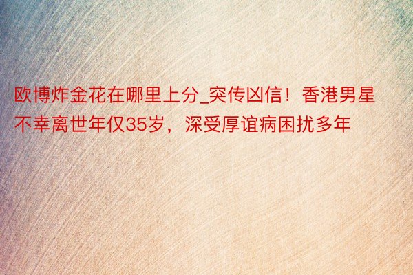 欧博炸金花在哪里上分_突传凶信！香港男星不幸离世年仅35岁，深受厚谊病困扰多年