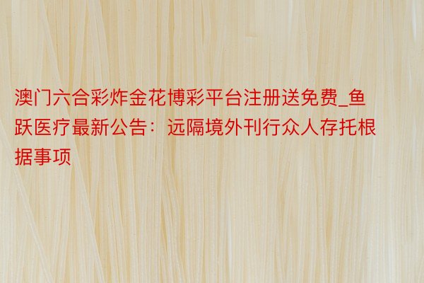 澳门六合彩炸金花博彩平台注册送免费_鱼跃医疗最新公告：远隔境外刊行众人存托根据事项