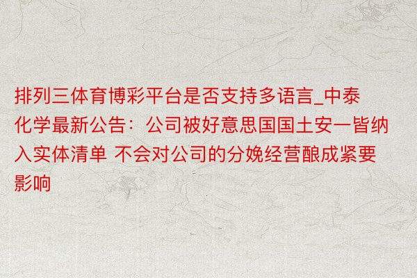 排列三体育博彩平台是否支持多语言_中泰化学最新公告：公司被好意思国国土安一皆纳入实体清单 不会对公司的分娩经营酿成紧要影响