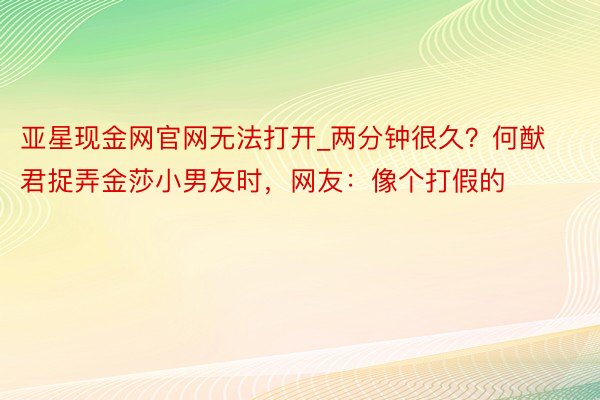 亚星现金网官网无法打开_两分钟很久？何猷君捉弄金莎小男友时，网友：像个打假的