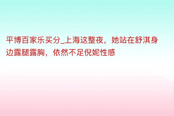 平博百家乐买分_上海这整夜，她站在舒淇身边露腿露胸，依然不足倪妮性感
