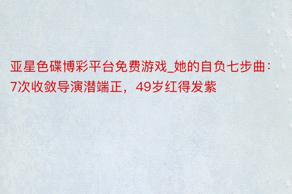 亚星色碟博彩平台免费游戏_她的自负七步曲：7次收敛导演潜端正，49岁红得发紫