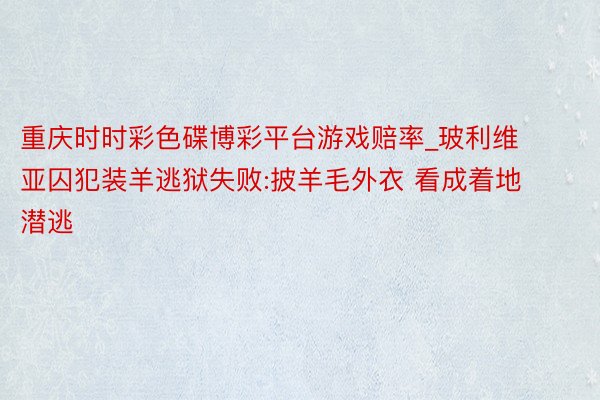 重庆时时彩色碟博彩平台游戏赔率_玻利维亚囚犯装羊逃狱失败:披羊毛外衣 看成着地潜逃