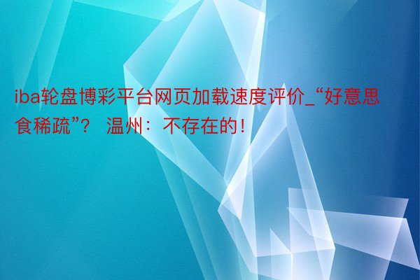 iba轮盘博彩平台网页加载速度评价_“好意思食稀疏”？ 温州：不存在的！