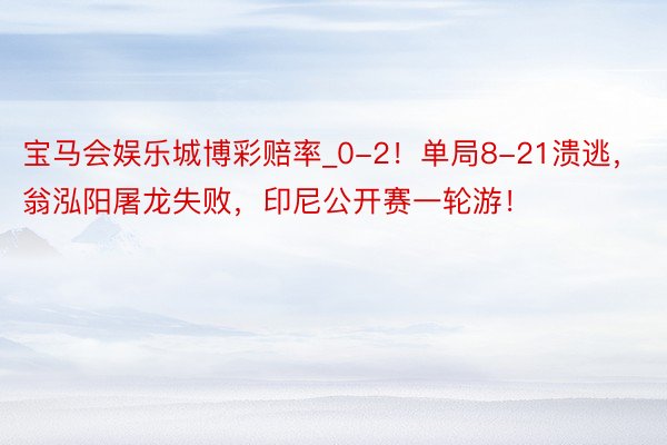 宝马会娱乐城博彩赔率_0-2！单局8-21溃逃，翁泓阳屠龙失败，印尼公开赛一轮游！