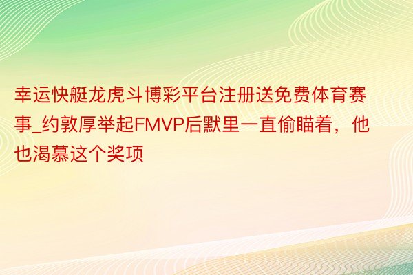 幸运快艇龙虎斗博彩平台注册送免费体育赛事_约敦厚举起FMVP后默里一直偷瞄着，他也渴慕这个奖项