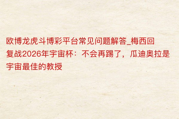 欧博龙虎斗博彩平台常见问题解答_梅西回复战2026年宇宙杯：不会再踢了，瓜迪奥拉是宇宙最佳的教授