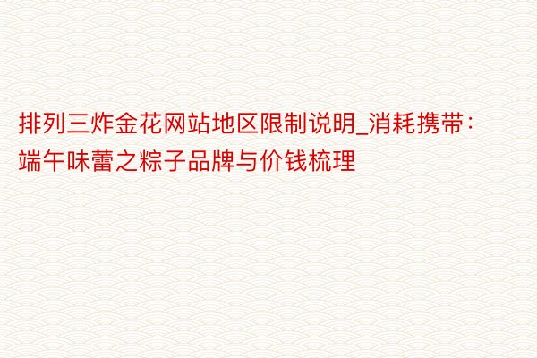 排列三炸金花网站地区限制说明_消耗携带：端午味蕾之粽子品牌与价钱梳理