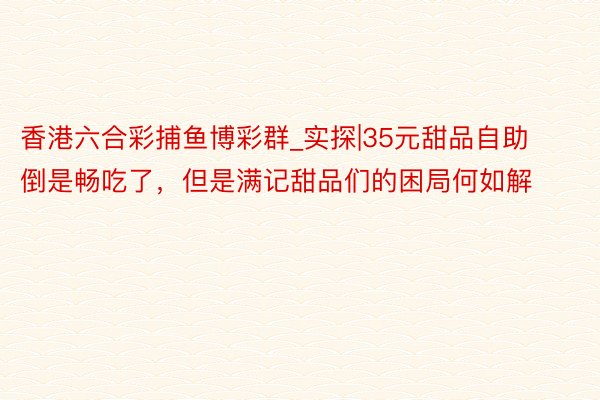香港六合彩捕鱼博彩群_实探|35元甜品自助倒是畅吃了，但是满记甜品们的困局何如解