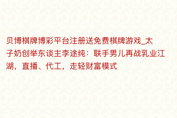 贝博棋牌博彩平台注册送免费棋牌游戏_太子奶创举东谈主李途纯：联手男儿再战乳业江湖，直播、代工，走轻财富模式