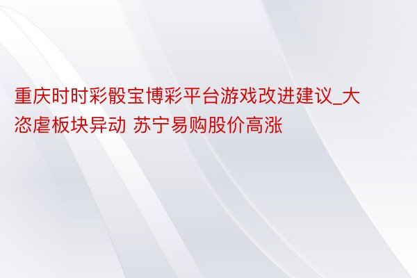 重庆时时彩骰宝博彩平台游戏改进建议_大恣虐板块异动 苏宁易购股价高涨